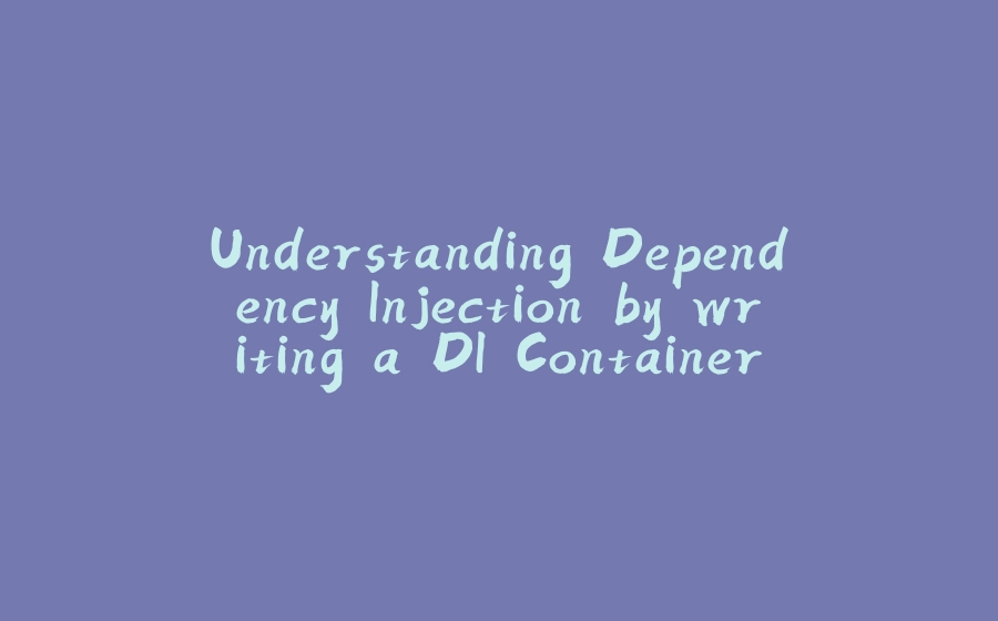 Understanding Dependency Injection by writing a DI Container - from scratch! (Part 1) - 拾光赋-拾光赋