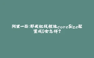 阿里一面：那我把线程池coreSize配置成0会怎样？-拾光赋