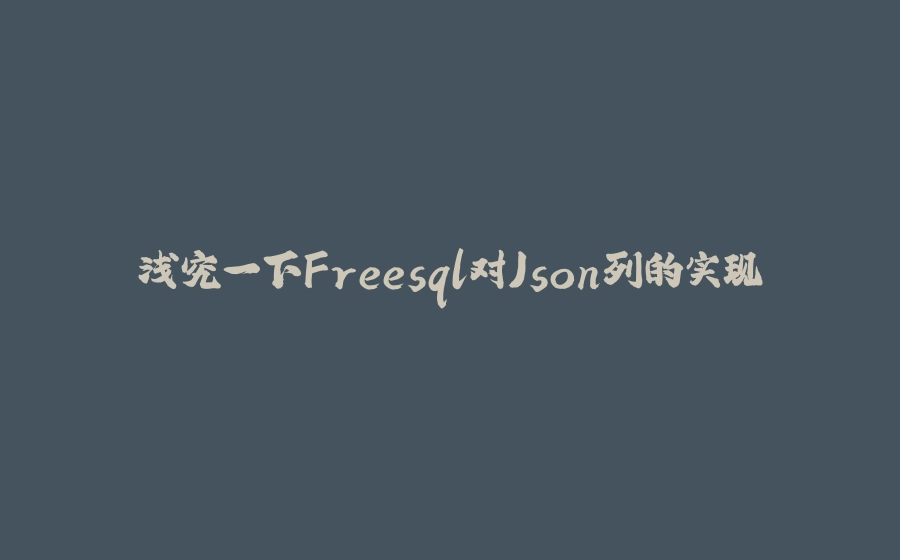 浅究一下Freesql对Json列的实现 - 拾光赋-拾光赋