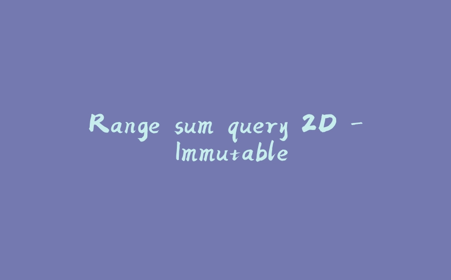 Range sum query 2D - Immutable - 拾光赋-拾光赋