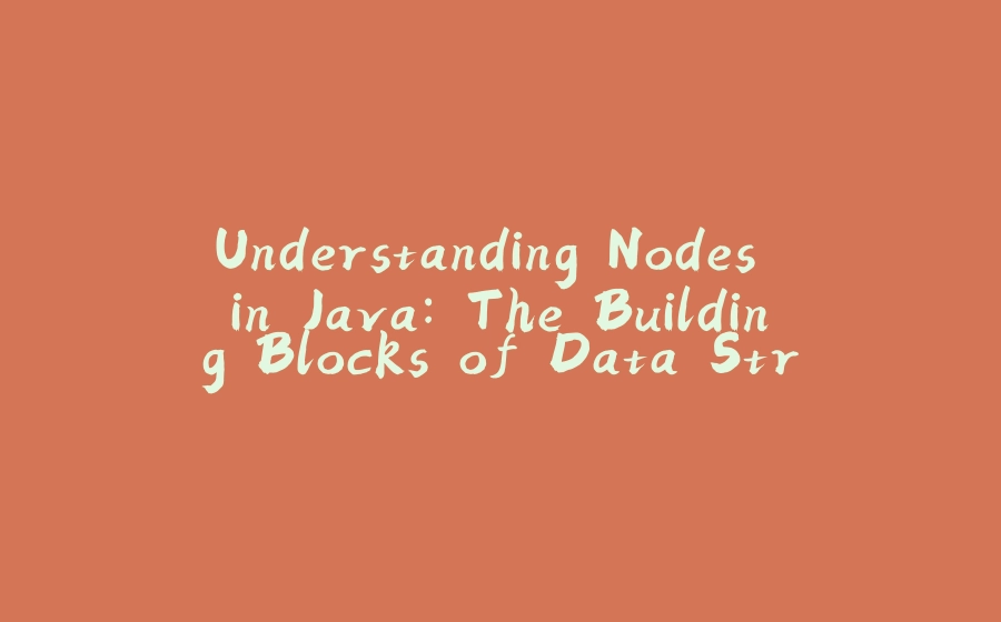 Understanding Nodes in Java: The Building Blocks of Data Structures - 拾光赋-拾光赋