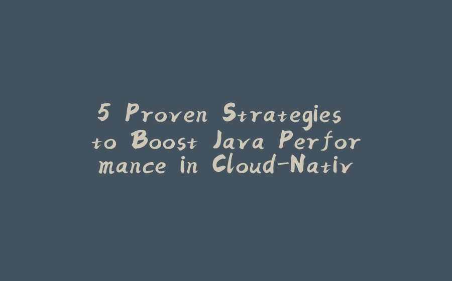 5 Proven Strategies to Boost Java Performance in Cloud-Native Applications - 拾光赋-拾光赋