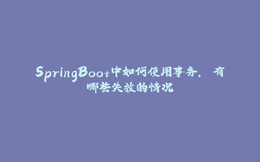 SpringBoot中如何使用事务, 有哪些失效的情况 - 拾光赋-拾光赋