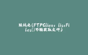踩坑之《FTPClient.listFiles()不能获取文件》-拾光赋