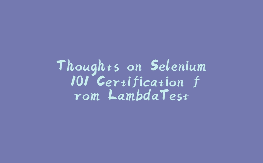 Thoughts on Selenium 101 Certification from LambdaTest - 拾光赋-拾光赋