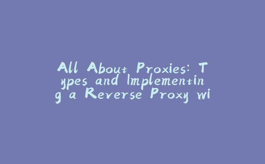 All About Proxies: Types and Implementing a Reverse Proxy with Load Balancing Using NGINX and Docker - 拾光赋-拾光赋
