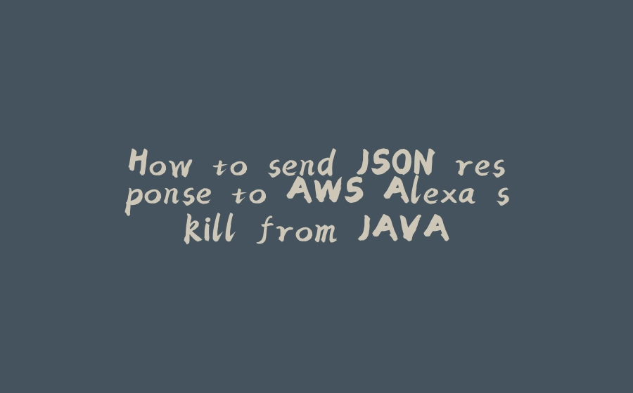 How to send JSON response to AWS Alexa skill from JAVA - 拾光赋-拾光赋