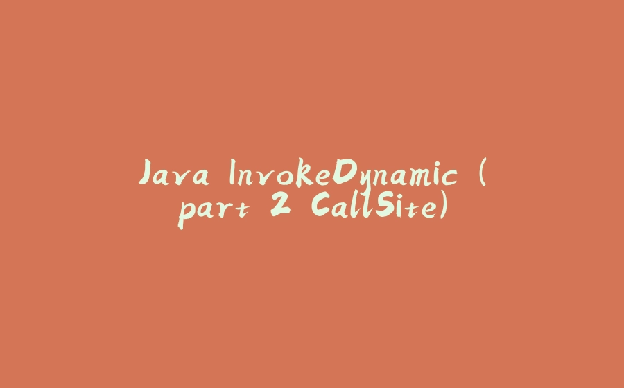 Java InvokeDynamic (part 2 CallSite) - 拾光赋-拾光赋