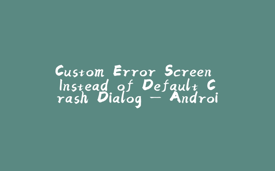 Custom Error Screen Instead of Default Crash Dialog — Android - 拾光赋-拾光赋