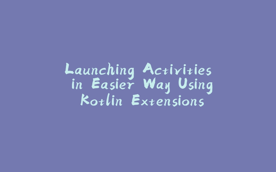 Launching Activities in Easier Way Using Kotlin Extensions - 拾光赋-拾光赋