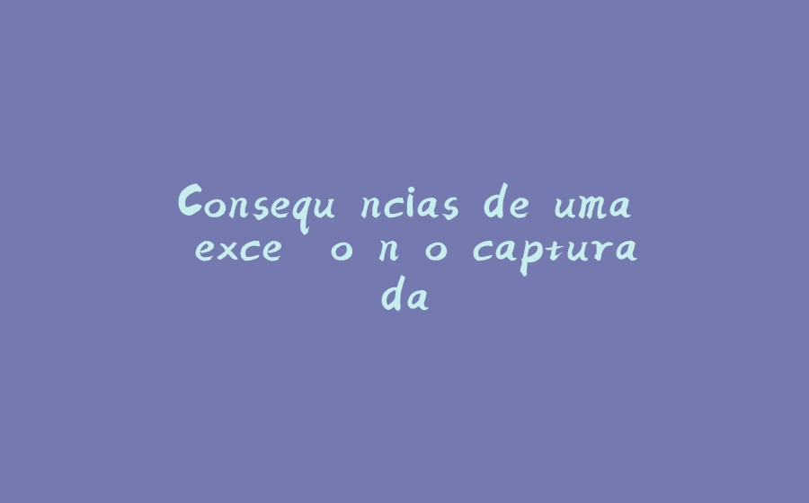 Consequências de uma exceção não capturada - 拾光赋-拾光赋