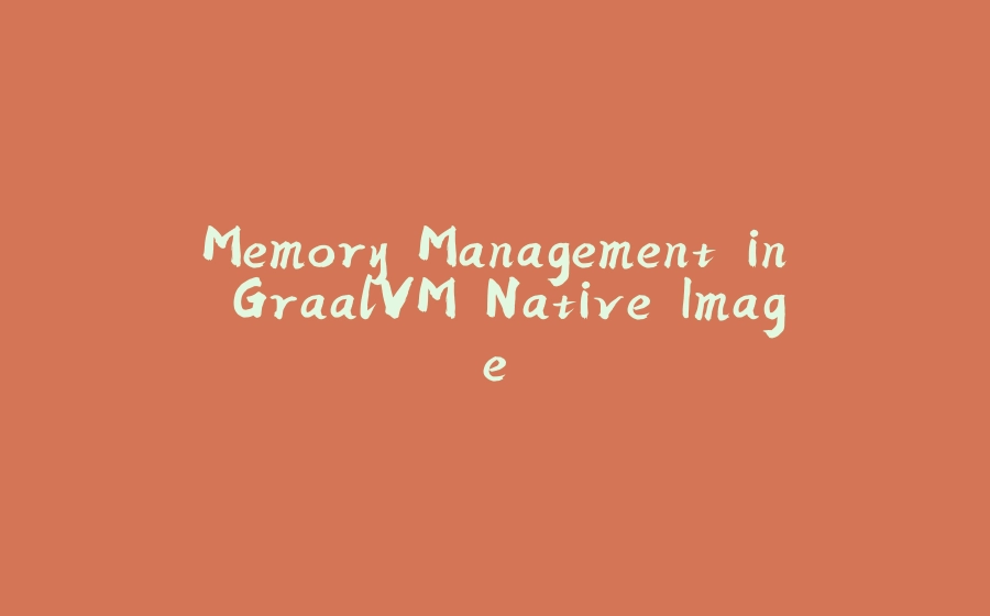 Memory Management in GraalVM Native Image - 拾光赋-拾光赋