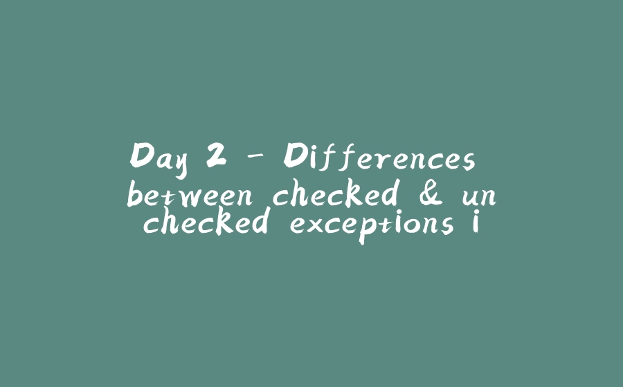 Day 2 - Differences between checked & unchecked exceptions in java! - 拾光赋-拾光赋