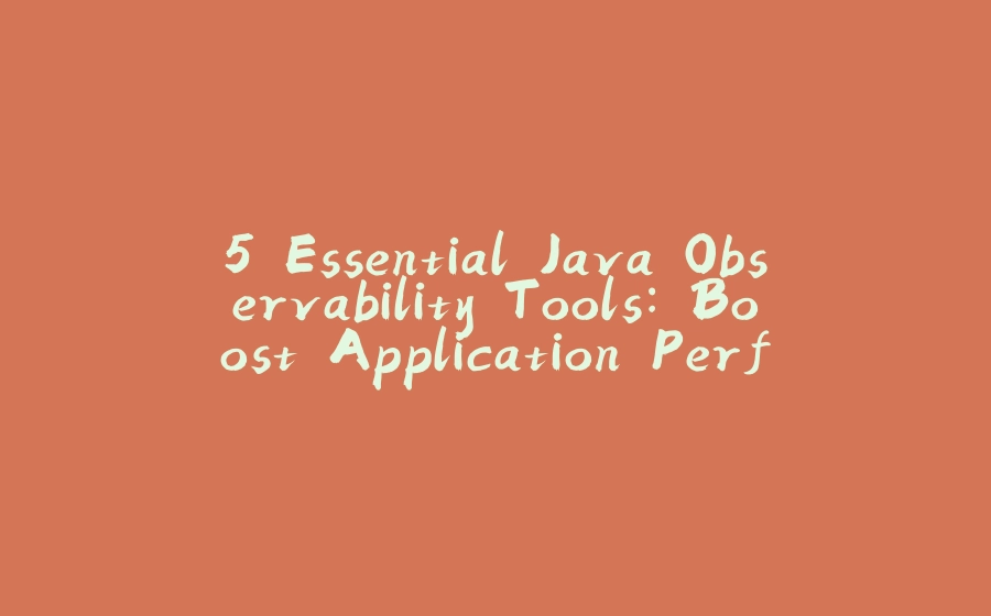 5 Essential Java Observability Tools: Boost Application Performance - 拾光赋-拾光赋