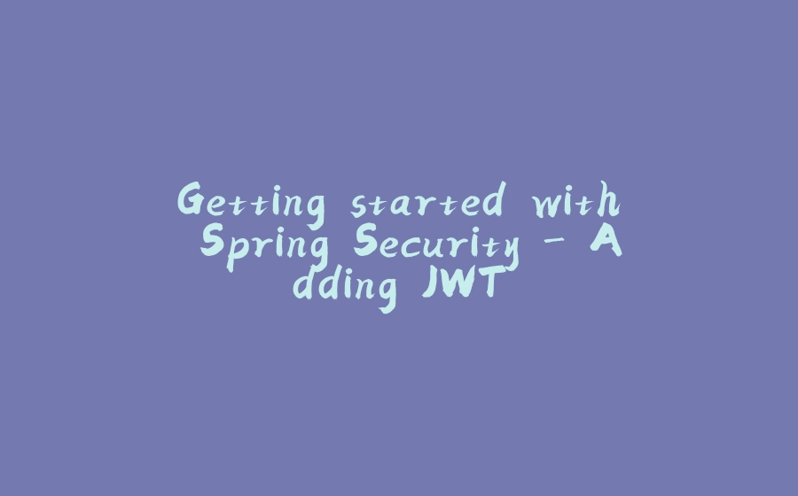 Getting started with Spring Security - Adding JWT - 拾光赋-拾光赋