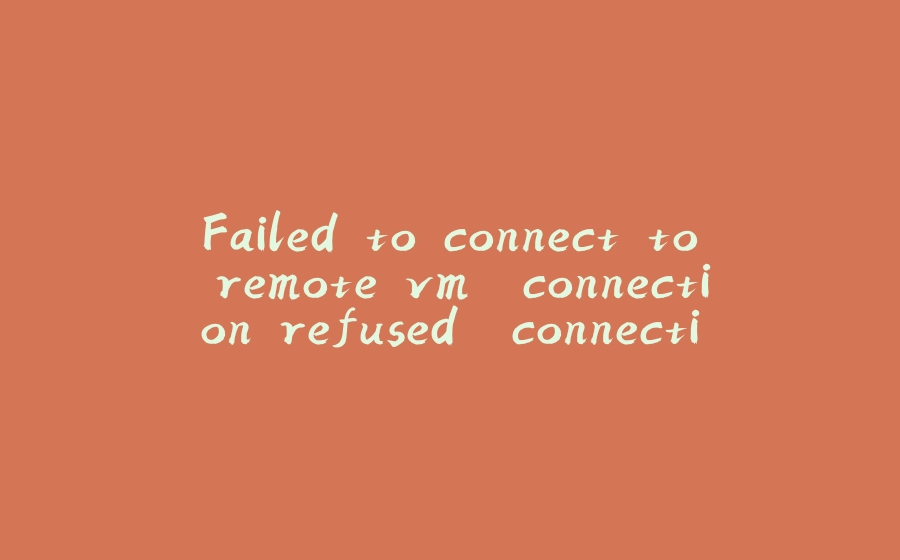 Failed to connect to remote vm. connection refused. connection refused: connect - 拾光赋-拾光赋