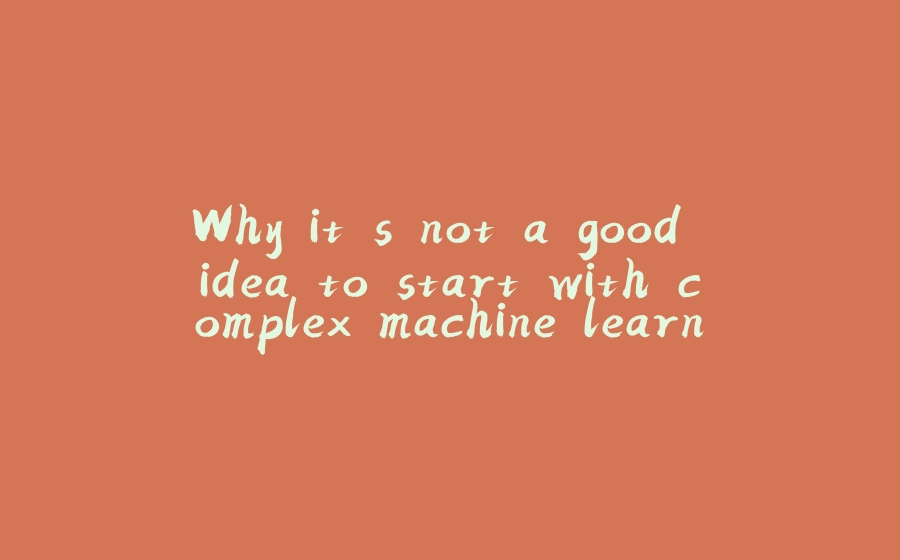 Why it's not a good idea to start with complex machine learning models ...