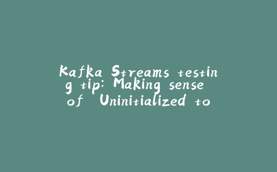 Kafka Streams testing tip: Making sense of "Uninitialized topic" exception - 拾光赋-拾光赋