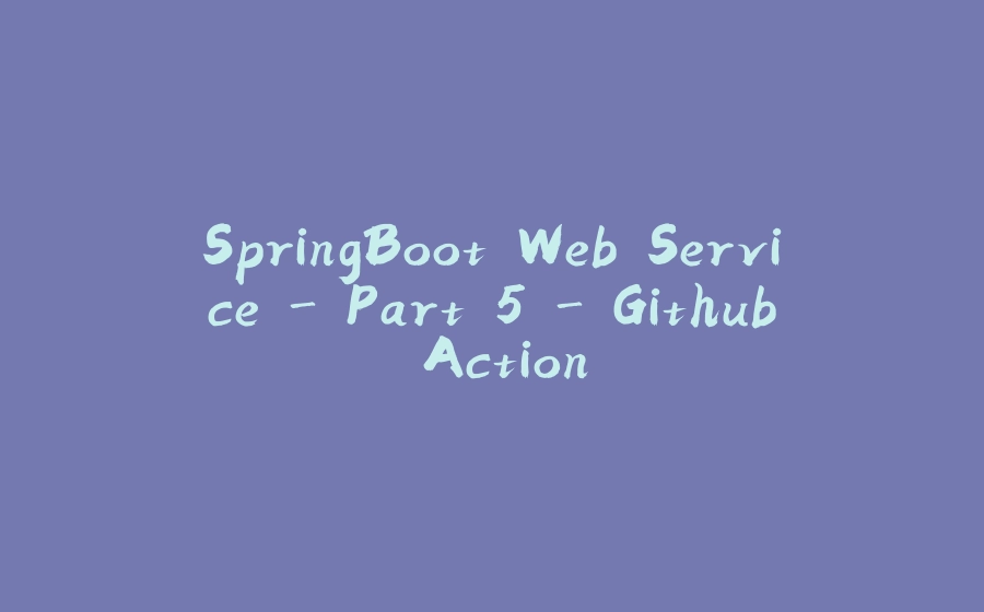 SpringBoot Web Service - Part 5 - Github Action - 拾光赋-拾光赋