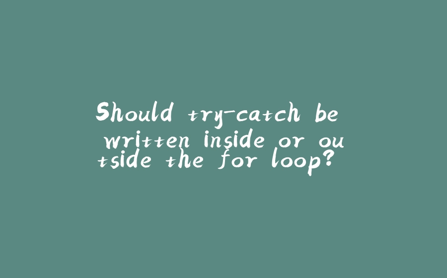 Should try-catch be written inside or outside the for loop? And state your reasons. - 拾光赋-拾光赋