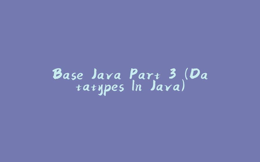 Base Java Part 3 (Datatypes In Java) - 拾光赋-拾光赋