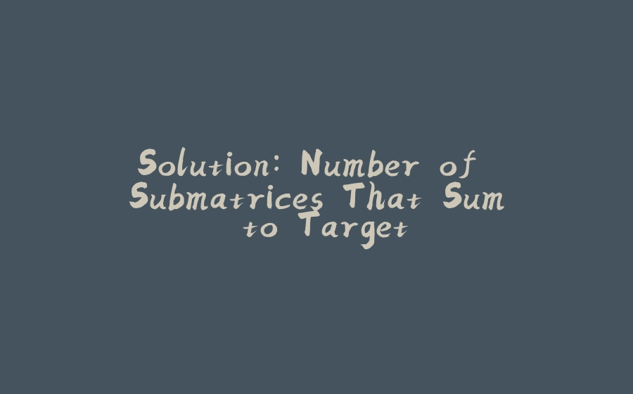 Solution: Number of Submatrices That Sum to Target - 拾光赋-拾光赋