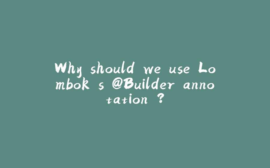 Why should we use Lombok's @Builder annotation ? - 拾光赋-拾光赋