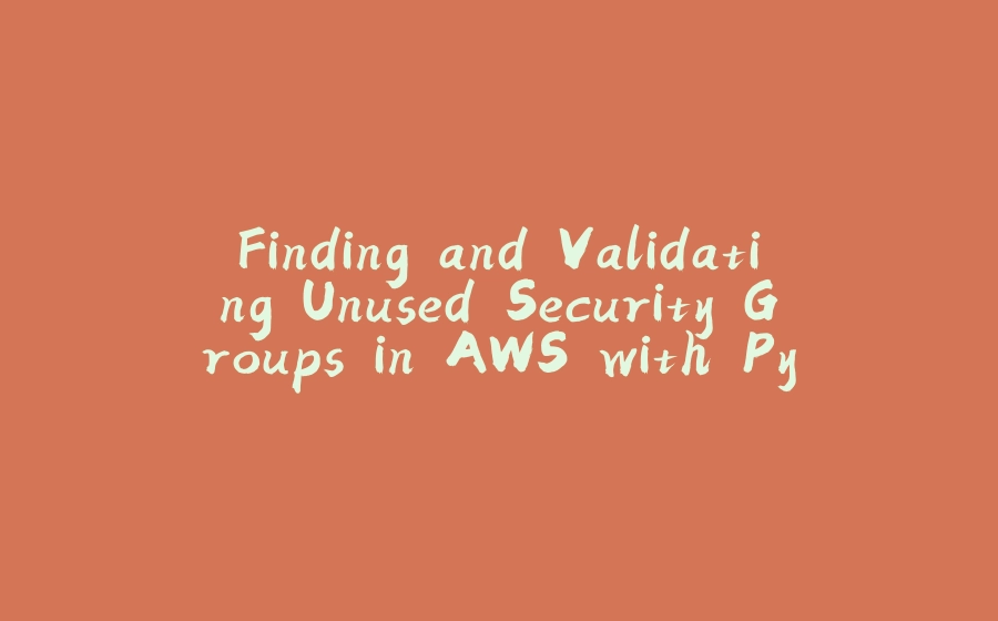 Finding and Validating Unused Security Groups in AWS with Python and Boto3 - 拾光赋-拾光赋