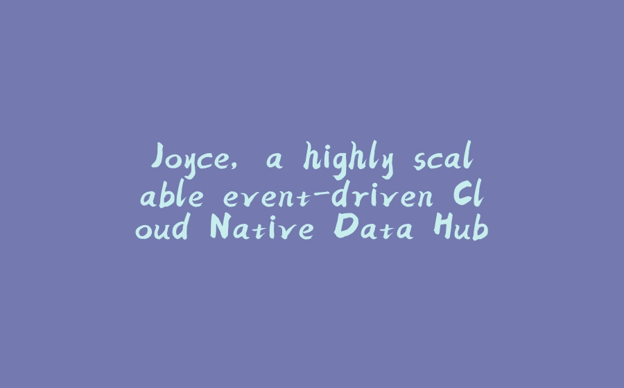 Joyce, a highly scalable event-driven Cloud Native Data Hub. - 拾光赋-拾光赋