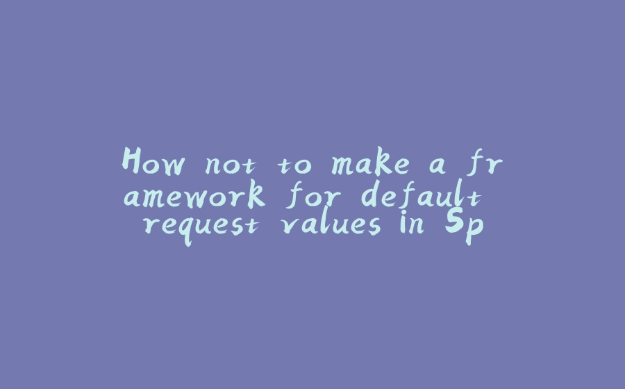 How not to make a framework for default request values in Spring - 拾光赋-拾光赋