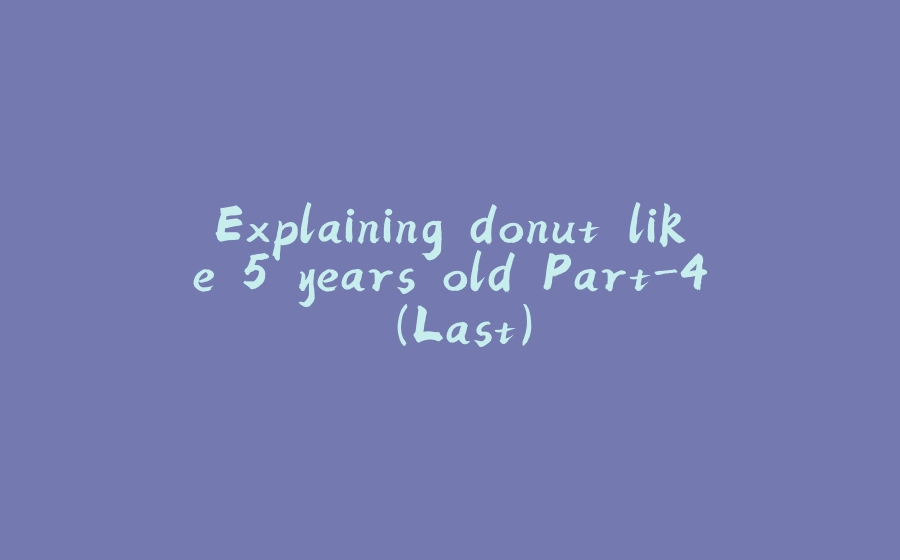 Explaining donut like 5 years old Part-4 (Last) - 拾光赋-拾光赋