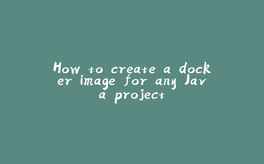 How to create a docker image for any Java project - 拾光赋-拾光赋