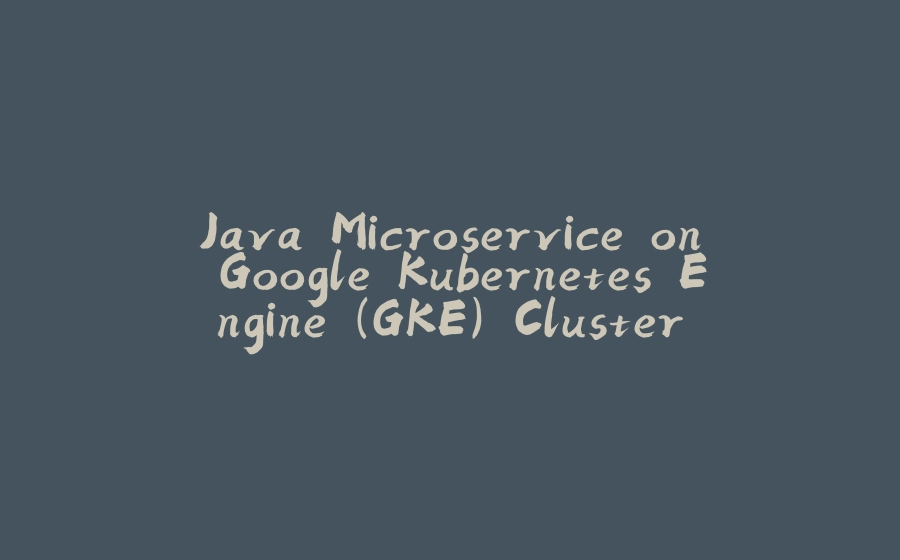 Java Microservice on Google Kubernetes Engine (GKE) Cluster - 拾光赋-拾光赋