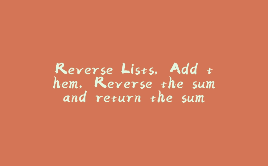 Reverse Lists, Add them, Reverse the sum and return the sum as a List - 拾光赋-拾光赋