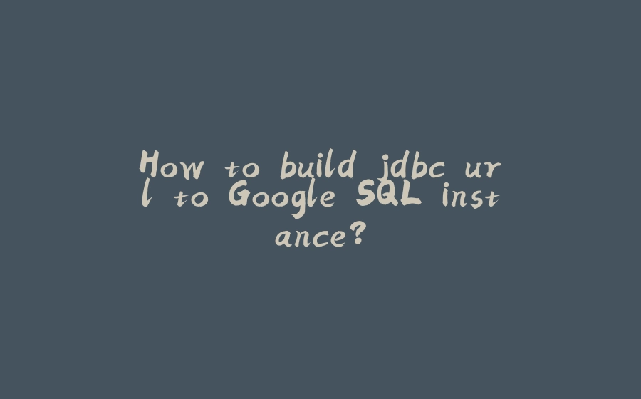 How to build jdbc url to Google SQL instance? - 拾光赋-拾光赋