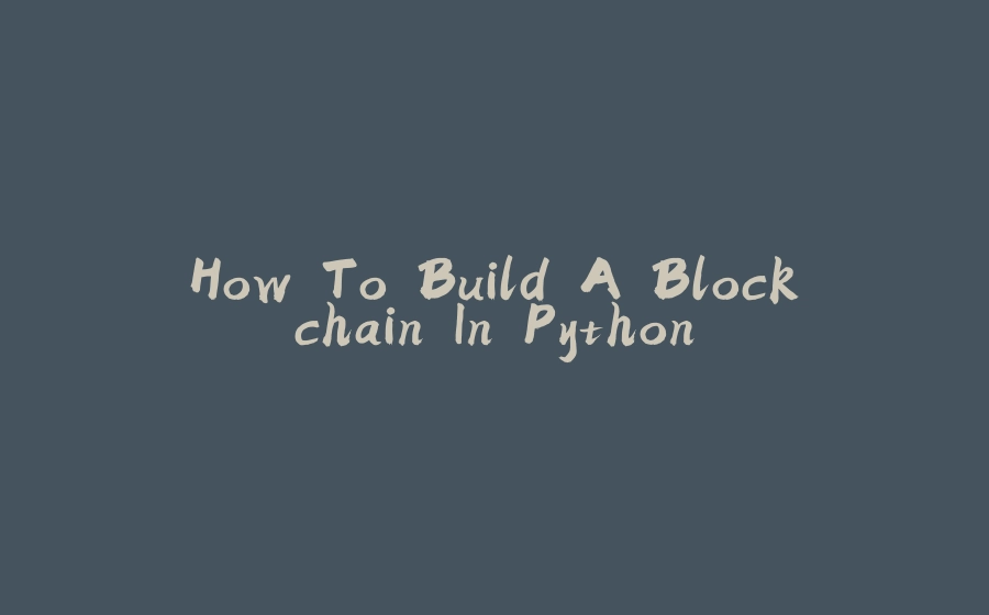 How To Build A Blockchain In Python - 拾光赋-拾光赋