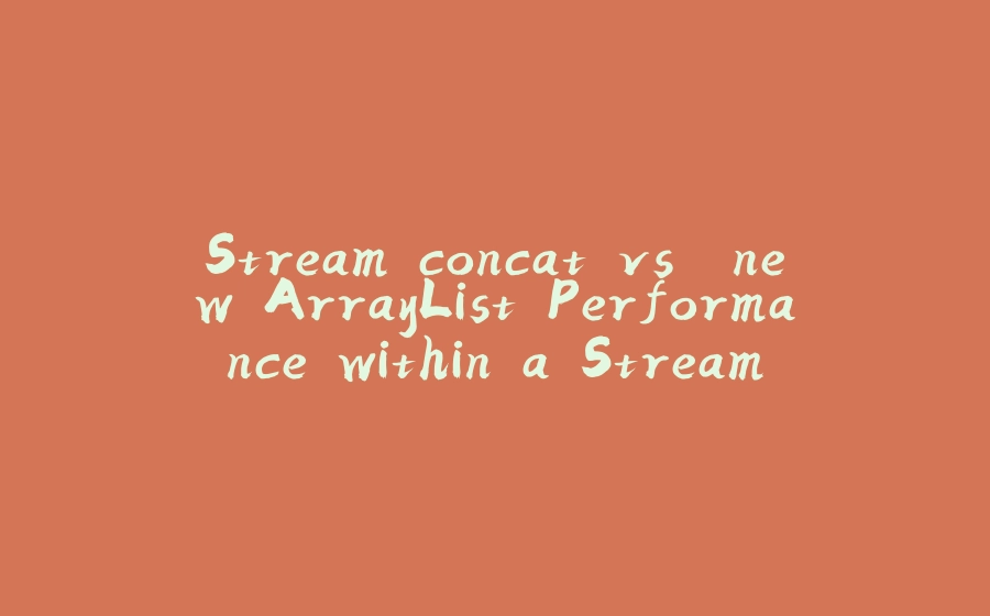 Stream.concat vs. new ArrayList Performance within a Stream - 拾光赋-拾光赋