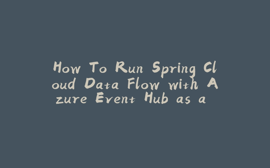 How To Run Spring Cloud Data Flow with Azure Event Hub as a Binder - 拾光赋-拾光赋