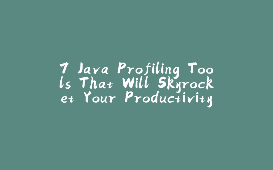 7 Java Profiling Tools That Will Skyrocket Your Productivity - 拾光赋-拾光赋