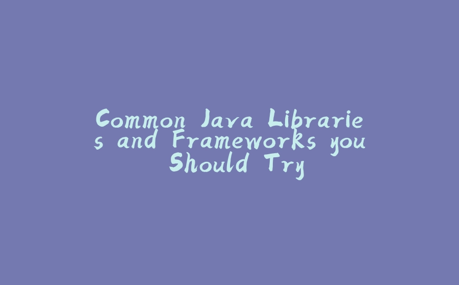 Common Java Libraries and Frameworks you Should Try - 拾光赋-拾光赋