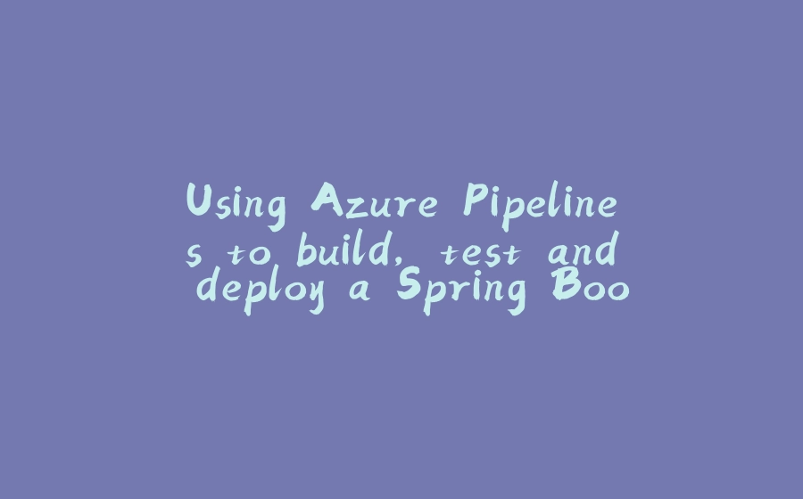 Using Azure Pipelines to build, test and deploy a Spring Boot and Angular application (3/7) - 拾光赋-拾光赋