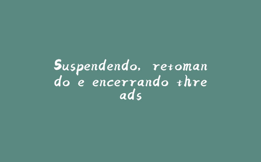 Suspendendo, retomando e encerrando threads - 拾光赋-拾光赋