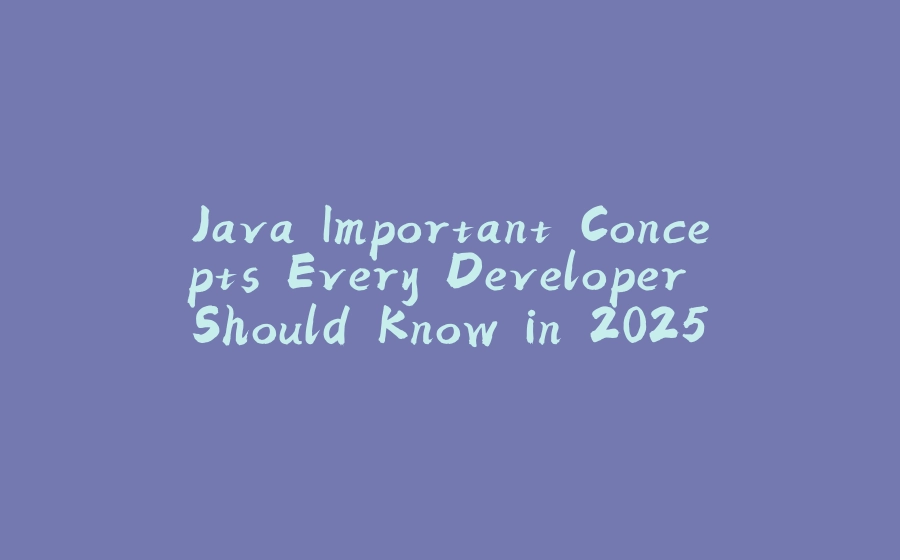 Java Important Concepts Every Developer Should Know in 2025 - 拾光赋-拾光赋