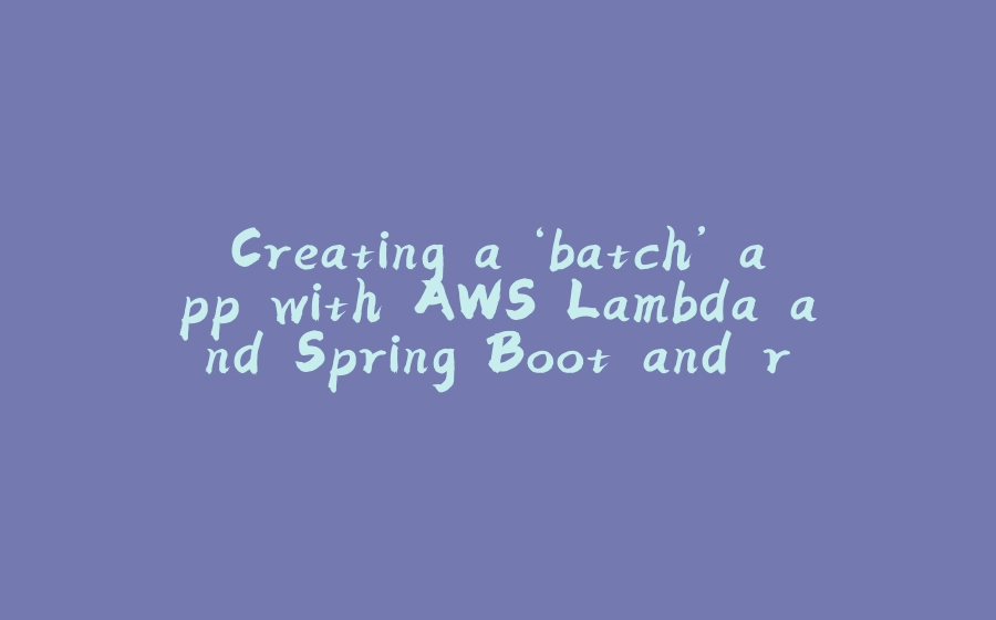 Creating a ‘batch’ app with AWS Lambda and Spring Boot and run it for FREE - 拾光赋-拾光赋