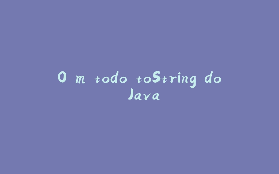 O método toString do Java - 拾光赋-拾光赋