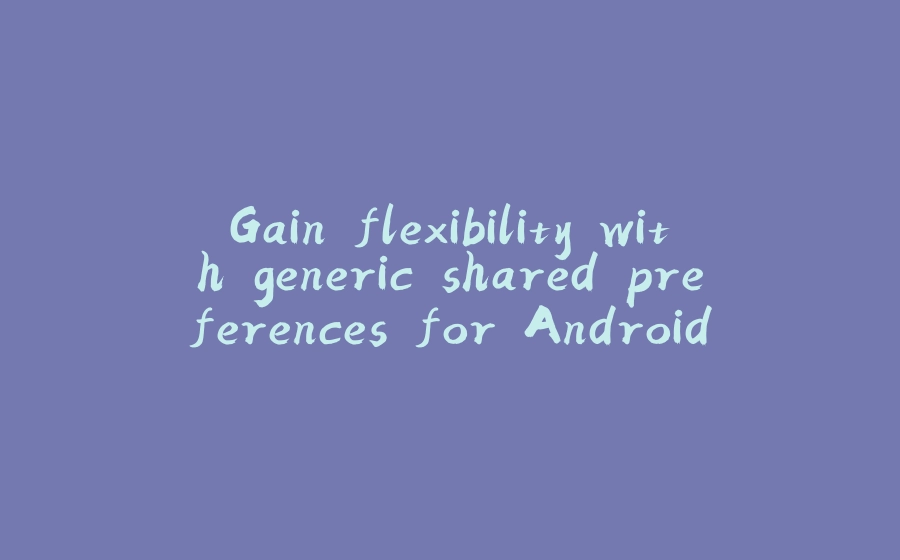 Gain flexibility with generic shared preferences for Android - 拾光赋-拾光赋