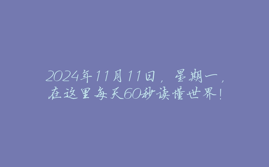 2024年11月11日，星期一，在这里每天60秒读懂世界！ - 拾光赋-拾光赋