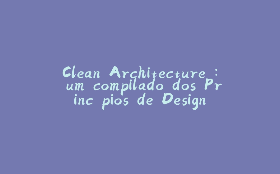 Clean Architecture : um compilado dos Princípios de Design - 拾光赋-拾光赋