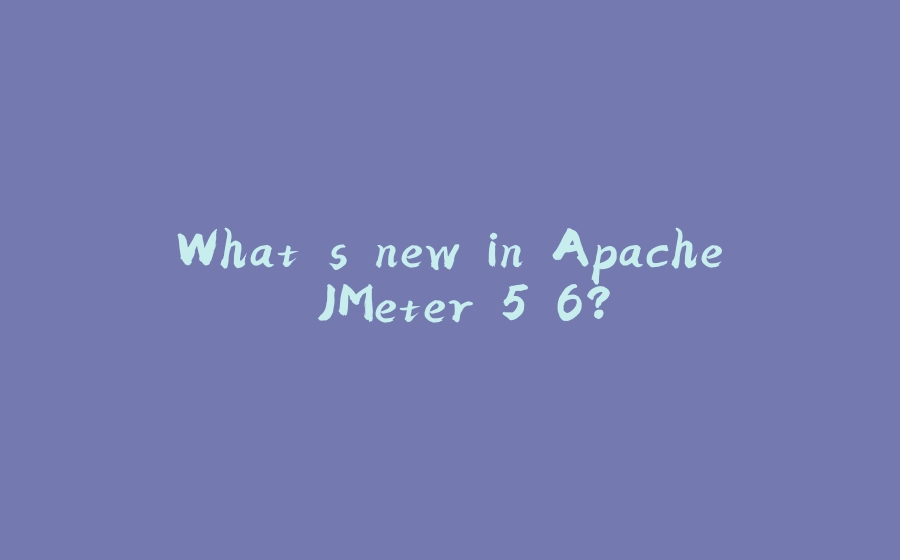 What's new in Apache JMeter 5.6? - 拾光赋-拾光赋