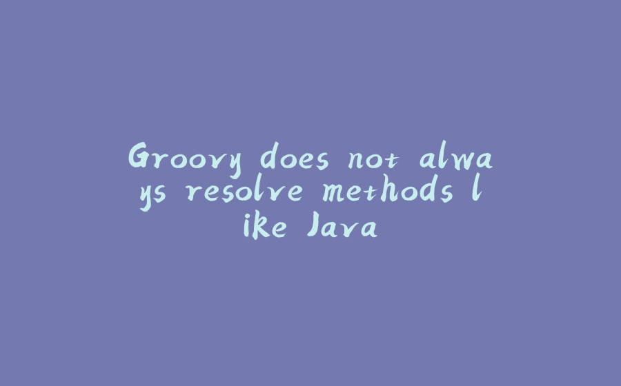 Groovy does not always resolve methods like Java - 拾光赋-拾光赋